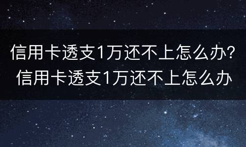 信用卡透支1万还不上怎么办？ 信用卡透支1万还不上怎么办呢