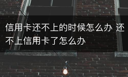 信用卡还不上的时候怎么办 还不上信用卡了怎么办