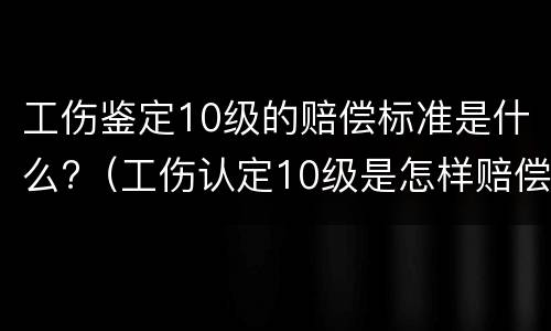 工伤鉴定10级的赔偿标准是什么?（工伤认定10级是怎样赔偿）