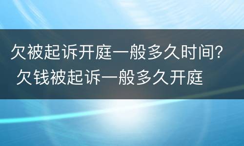 欠被起诉开庭一般多久时间？ 欠钱被起诉一般多久开庭