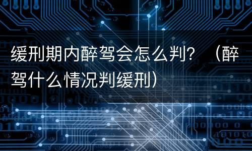 缓刑期内醉驾会怎么判？（醉驾什么情况判缓刑）