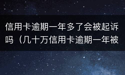 信用卡逾期一年多了会被起诉吗（几十万信用卡逾期一年被起诉后果会怎么样）