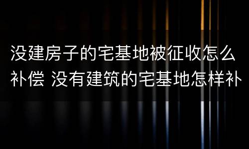 没建房子的宅基地被征收怎么补偿 没有建筑的宅基地怎样补偿