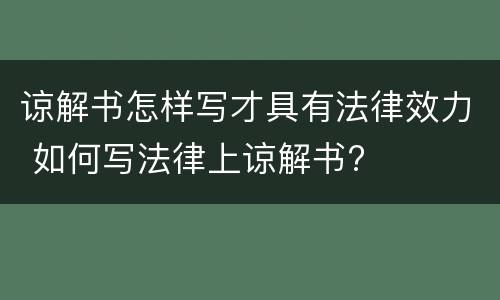 谅解书怎样写才具有法律效力 如何写法律上谅解书?