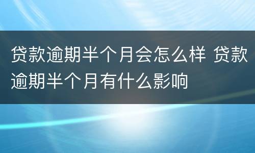 贷款逾期半个月会怎么样 贷款逾期半个月有什么影响