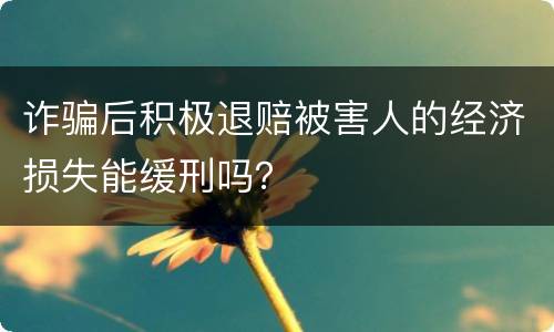 诈骗后积极退赔被害人的经济损失能缓刑吗？