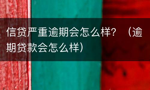 信贷严重逾期会怎么样？（逾期贷款会怎么样）