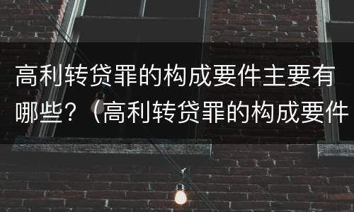 高利转贷罪的构成要件主要有哪些?（高利转贷罪的构成要件主要有哪些）