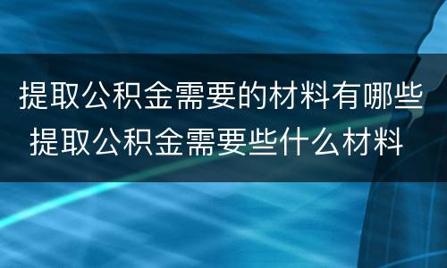 提取公积金需要的材料有哪些 提取公积金需要些什么材料
