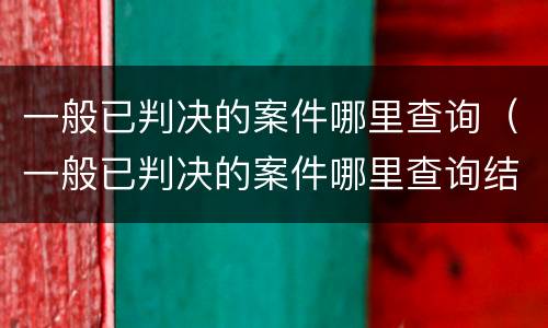 一般已判决的案件哪里查询（一般已判决的案件哪里查询结果）