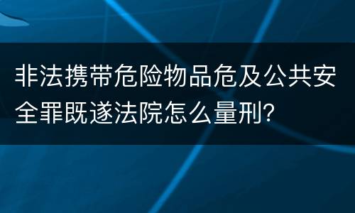 非法携带危险物品危及公共安全罪既遂法院怎么量刑？
