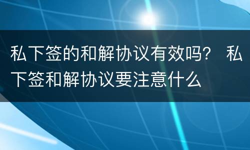 私下签的和解协议有效吗？ 私下签和解协议要注意什么