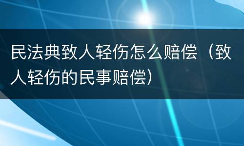 民法典致人轻伤怎么赔偿（致人轻伤的民事赔偿）