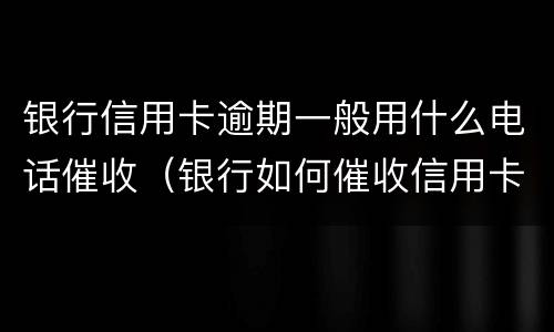 银行信用卡逾期一般用什么电话催收（银行如何催收信用卡）