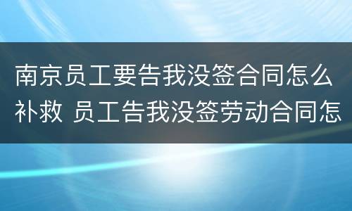南京员工要告我没签合同怎么补救 员工告我没签劳动合同怎么办