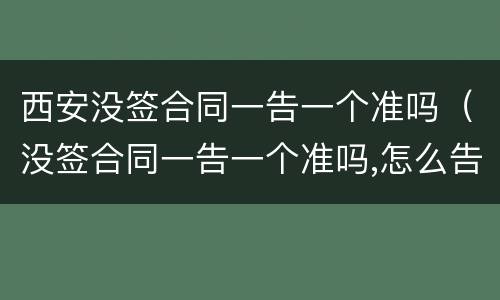 西安没签合同一告一个准吗（没签合同一告一个准吗,怎么告他）