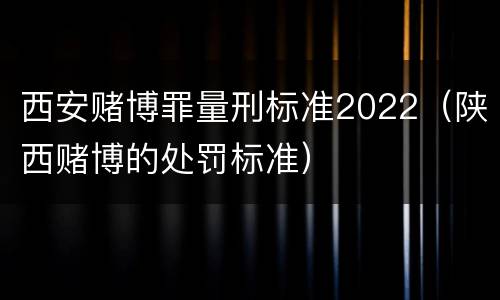 西安赌博罪量刑标准2022（陕西赌博的处罚标准）