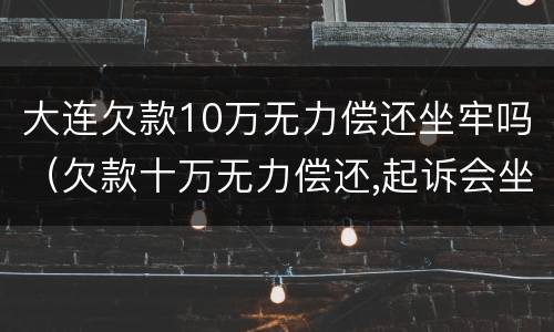 大连欠款10万无力偿还坐牢吗（欠款十万无力偿还,起诉会坐牢吗）