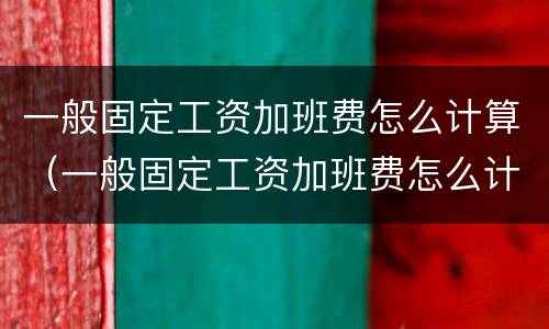 一般固定工资加班费怎么计算（一般固定工资加班费怎么计算的）