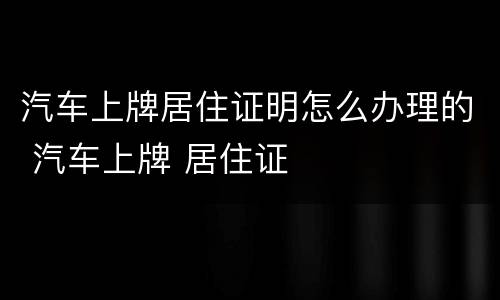 汽车上牌居住证明怎么办理的 汽车上牌 居住证