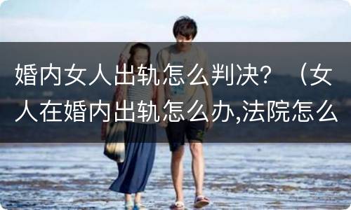 婚内女人出轨怎么判决？（女人在婚内出轨怎么办,法院怎么判）