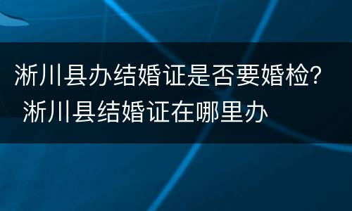 淅川县办结婚证是否要婚检？ 淅川县结婚证在哪里办