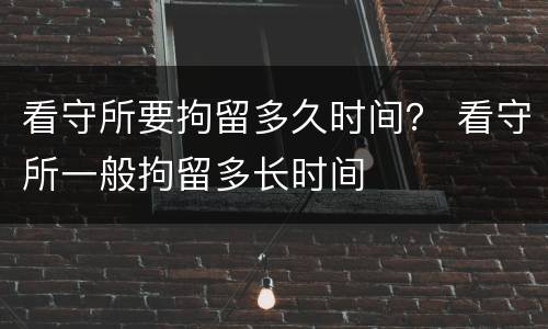 看守所要拘留多久时间？ 看守所一般拘留多长时间
