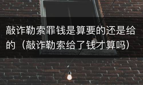 敲诈勒索罪钱是算要的还是给的（敲诈勒索给了钱才算吗）