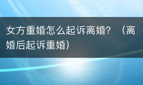 女方重婚怎么起诉离婚？（离婚后起诉重婚）