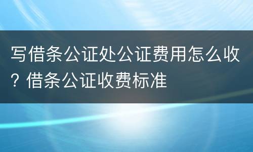 写借条公证处公证费用怎么收? 借条公证收费标准