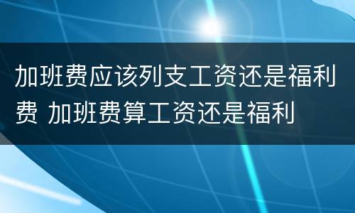 加班费应该列支工资还是福利费 加班费算工资还是福利