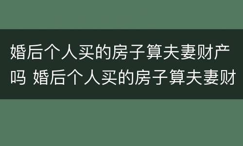 婚后个人买的房子算夫妻财产吗 婚后个人买的房子算夫妻财产吗怎么算