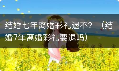结婚七年离婚彩礼退不？（结婚7年离婚彩礼要退吗）