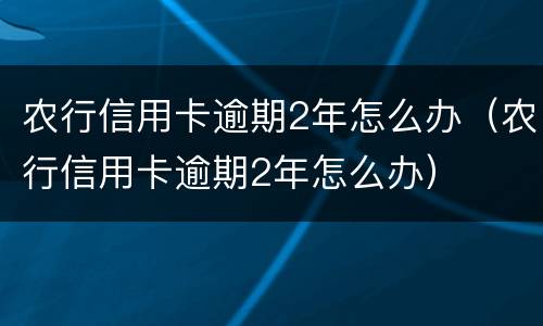 农行信用卡逾期2年怎么办（农行信用卡逾期2年怎么办）