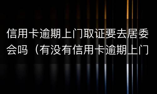 信用卡逾期上门取证要去居委会吗（有没有信用卡逾期上门的）