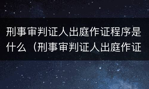 刑事审判证人出庭作证程序是什么（刑事审判证人出庭作证程序是什么样的）
