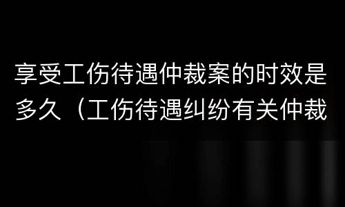 享受工伤待遇仲裁案的时效是多久（工伤待遇纠纷有关仲裁的管辖规定）