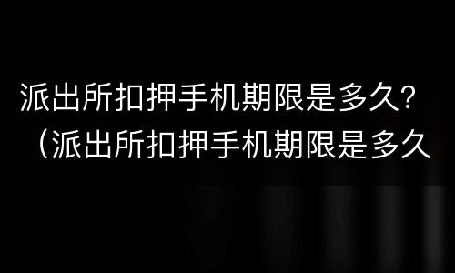 派出所扣押手机期限是多久？（派出所扣押手机期限是多久啊）