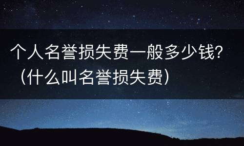 个人名誉损失费一般多少钱？（什么叫名誉损失费）