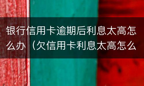银行信用卡逾期后利息太高怎么办（欠信用卡利息太高怎么办）