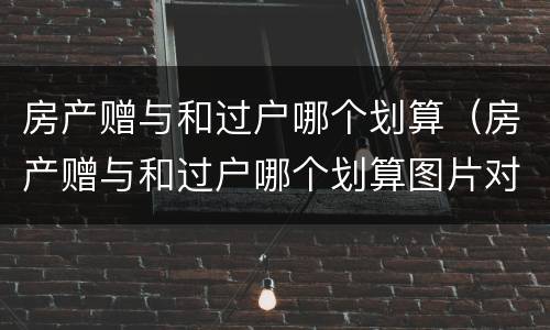 房产赠与和过户哪个划算（房产赠与和过户哪个划算图片对比）