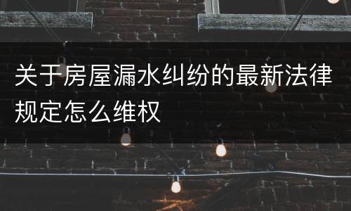 关于房屋漏水纠纷的最新法律规定怎么维权