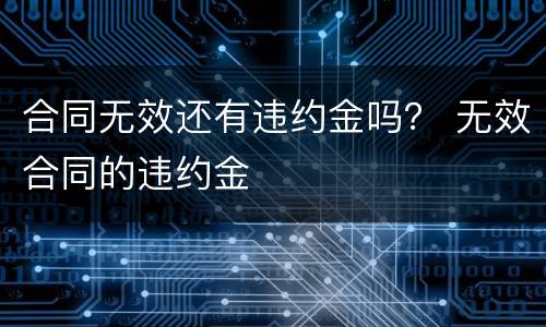 合同无效还有违约金吗？ 无效合同的违约金