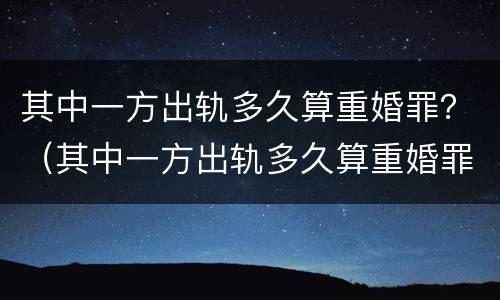 其中一方出轨多久算重婚罪？（其中一方出轨多久算重婚罪呢）