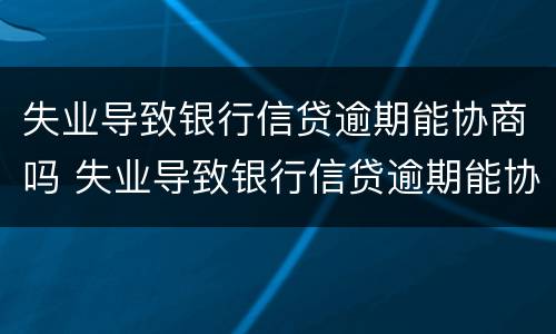 失业导致银行信贷逾期能协商吗 失业导致银行信贷逾期能协商吗怎么办