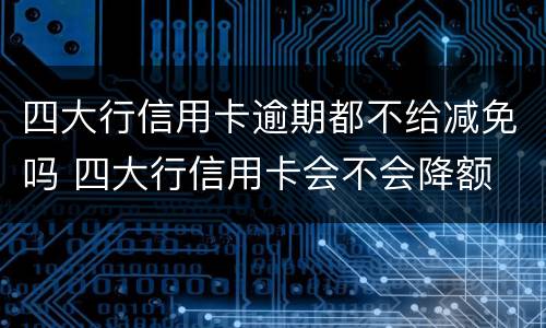 四大行信用卡逾期都不给减免吗 四大行信用卡会不会降额