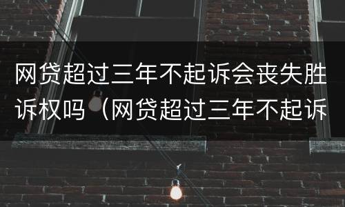 网贷超过三年不起诉会丧失胜诉权吗（网贷超过三年不起诉会丧失胜诉权吗知乎）
