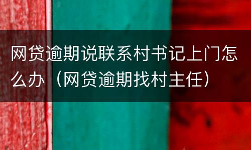 网贷逾期说联系村书记上门怎么办（网贷逾期找村主任）