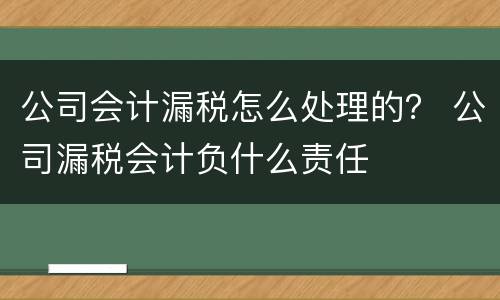 公司会计漏税怎么处理的？ 公司漏税会计负什么责任