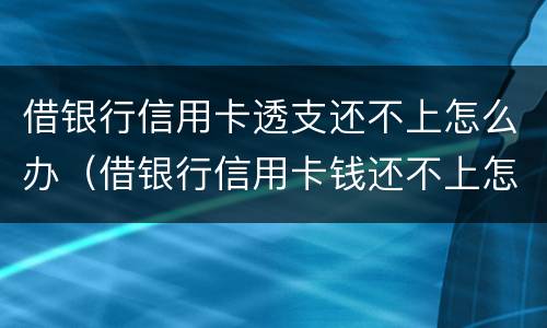 借银行信用卡透支还不上怎么办（借银行信用卡钱还不上怎么办）